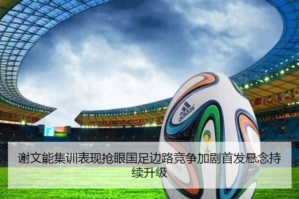 谢文能集训表现抢眼国足边路竞争加剧首发悬念持续升级