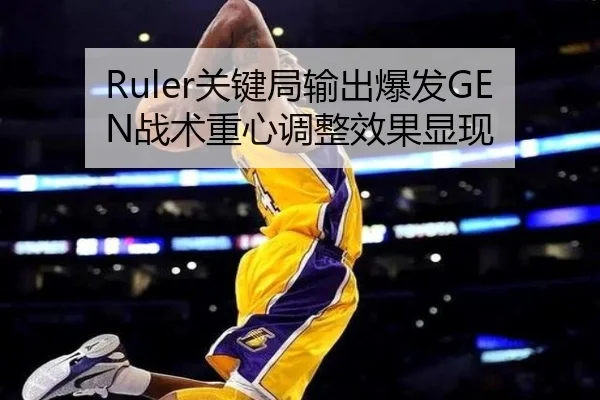 Ruler关键局输出爆发GEN战术重心调整效果显现
